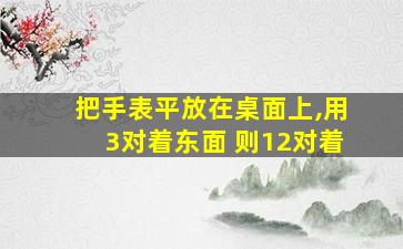 把手表平放在桌面上,用3对着东面 则12对着